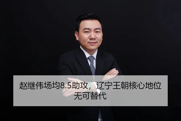 赵继伟场均8.5助攻，辽宁王朝核心地位无可替代