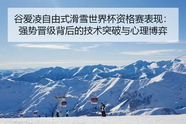 谷爱凌自由式滑雪世界杯资格赛表现：强势晋级背后的技术突破与心理博弈