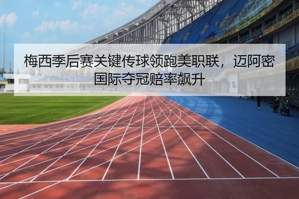 梅西季后赛关键传球领跑美职联，迈阿密国际夺冠赔率飙升