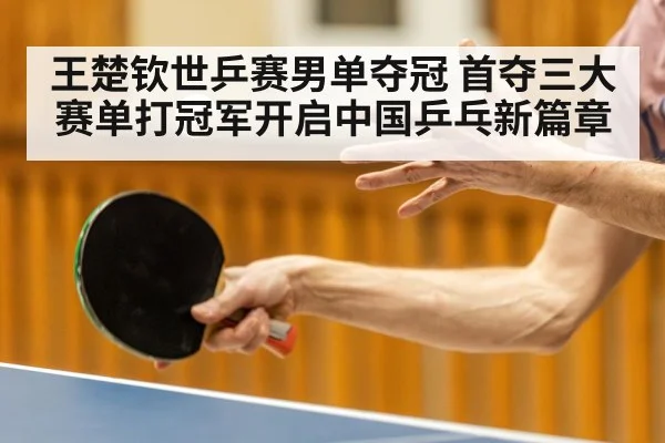 王楚钦世乒赛男单夺冠 首夺三大赛单打冠军开启中国乒乓新篇章