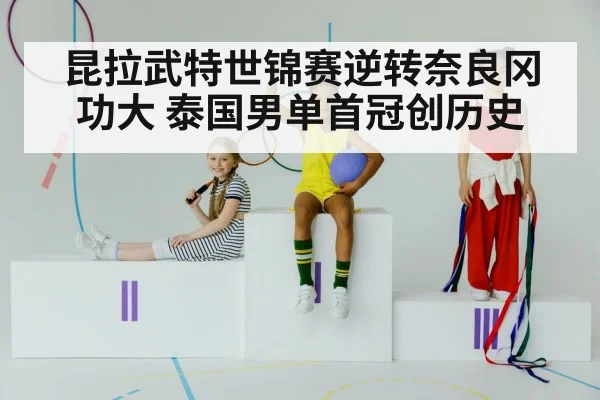 昆拉武特世锦赛逆转奈良冈功大 泰国男单首冠创历史