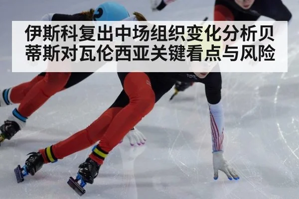 伊斯科复出中场组织变化分析贝蒂斯对瓦伦西亚关键看点与风险